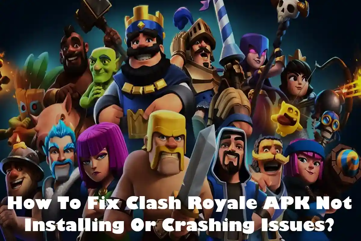 How To Fix Clash Royale APK Not Installing Or Crashing Issues?
